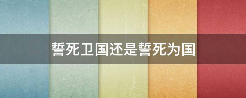 誓死卫国还是誓死为国 誓死卫国还是誓死为国