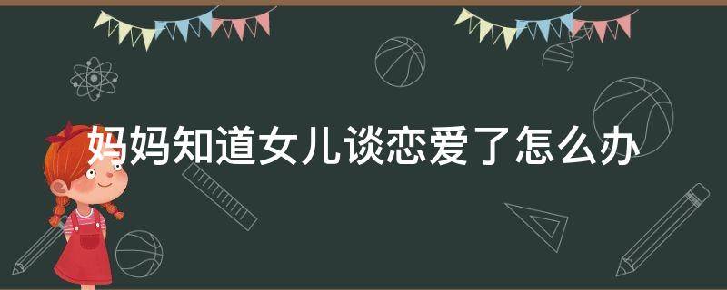妈妈知道女儿谈恋爱了怎么办 妈妈知道女儿谈恋爱了怎么办呢