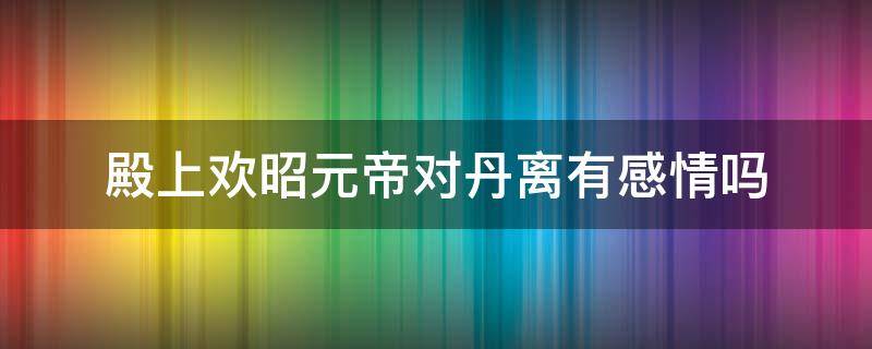 殿上欢昭元帝对丹离有感情吗