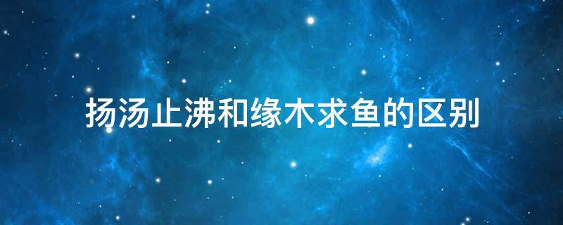 扬汤止沸和缘木求鱼的区别