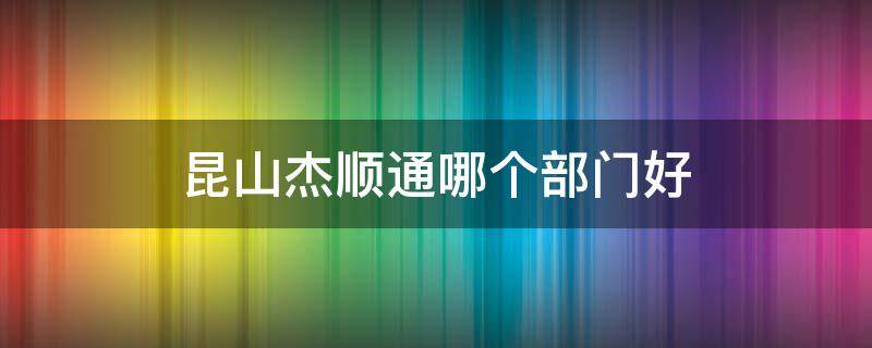 昆山杰顺通哪个部门好 昆山杰顺通怎么样