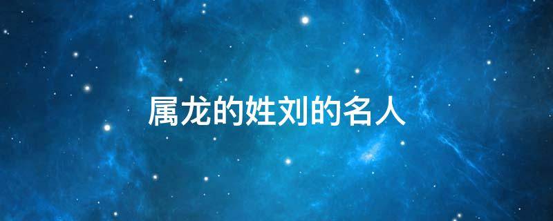 属龙的姓刘的名人（属龙的姓刘的名人都有谁）