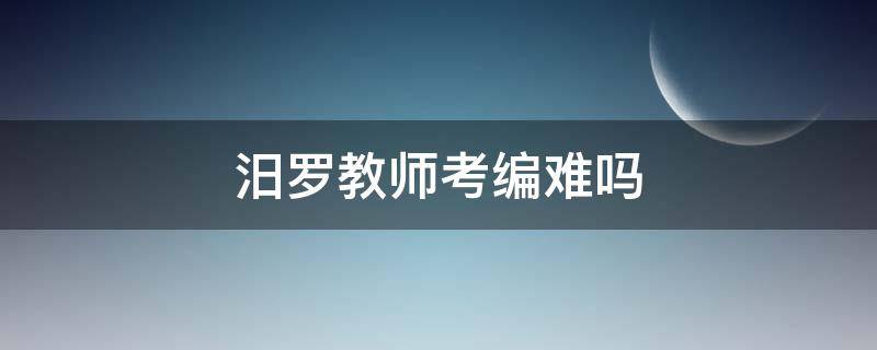 汨罗教师考编难吗 湖南汨罗教师考编