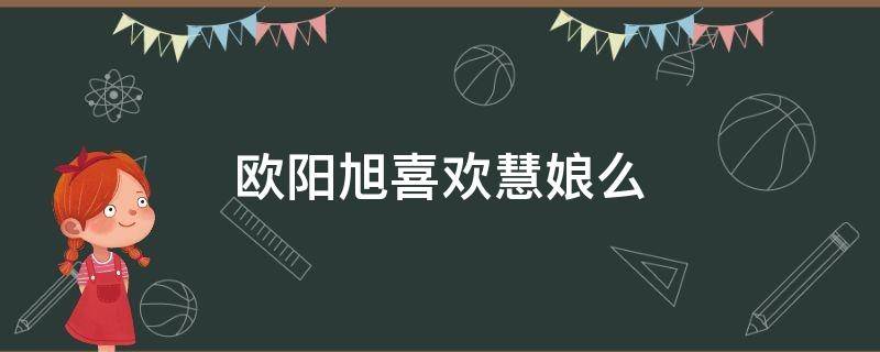 欧阳旭喜欢慧娘么（欧阳旭是谁）