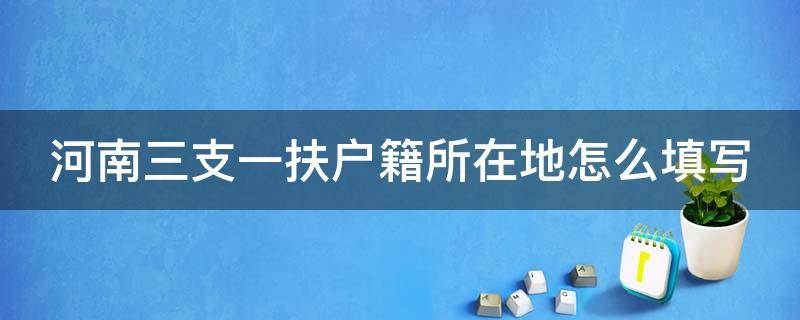 河南三支一扶户籍所在地怎么填写 三支一扶的户籍所在地是指