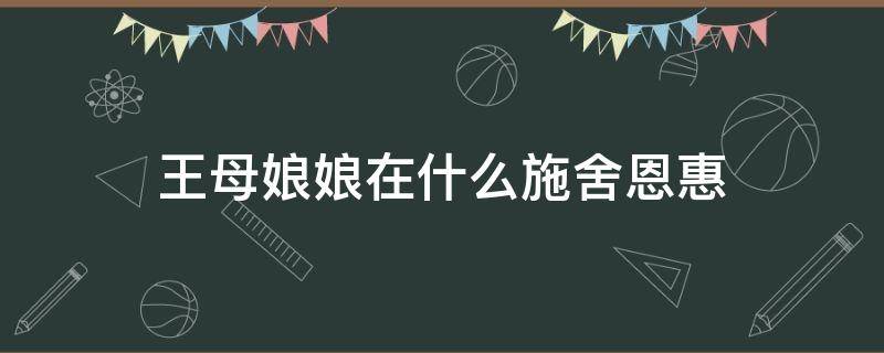 王母娘娘在什么施舍恩惠 王母娘娘的功德