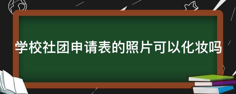 学校社团申请表的照片可以化妆吗（社团报名表照片什么颜色）