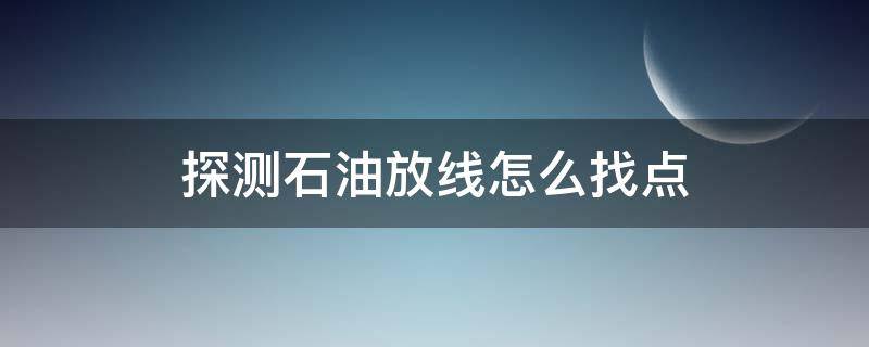 探测石油放线怎么找点 石油物探放线工