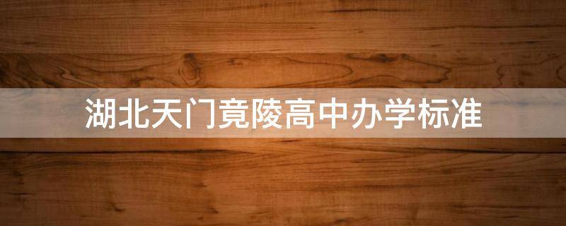湖北天门竟陵高中办学标准（湖北天门竟陵高中办学标准是多少）