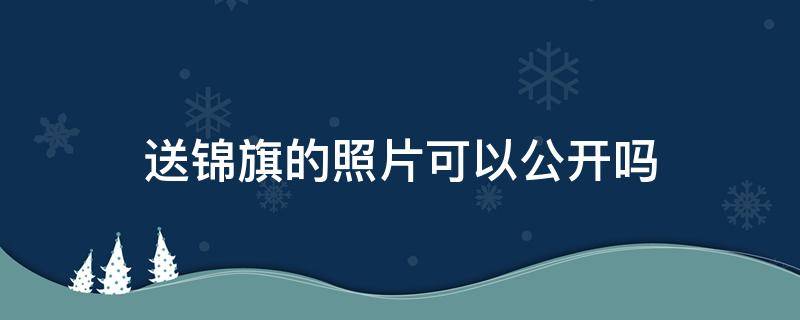 送锦旗的照片可以公开吗 赠送锦旗照片