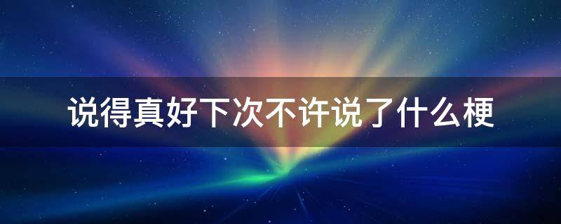 说得真好下次不许说了什么梗（说得真好下次不许说了什么梗）