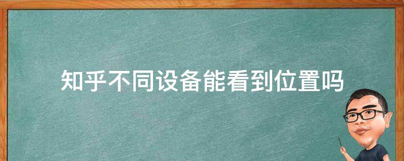 知乎不同设备能看到位置吗 知乎 位置