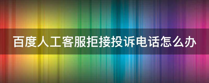 百度人工客服拒接投诉电话怎么办 百度申诉人工客服