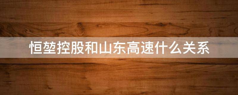 恒堃控股和山东高速什么关系 恒堃控股集团与山东高速