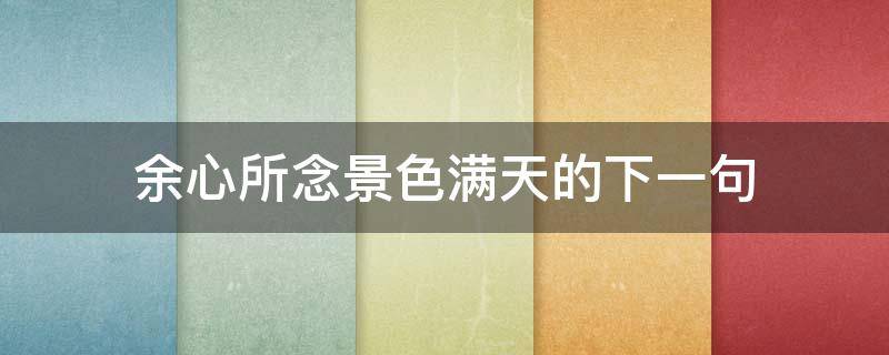 余心所念景色满天的下一句 余心所向,景色漫天