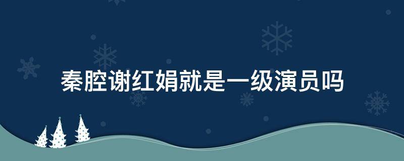 秦腔谢红娟就是一级演员吗 秦腔演员段红是哪年出生的