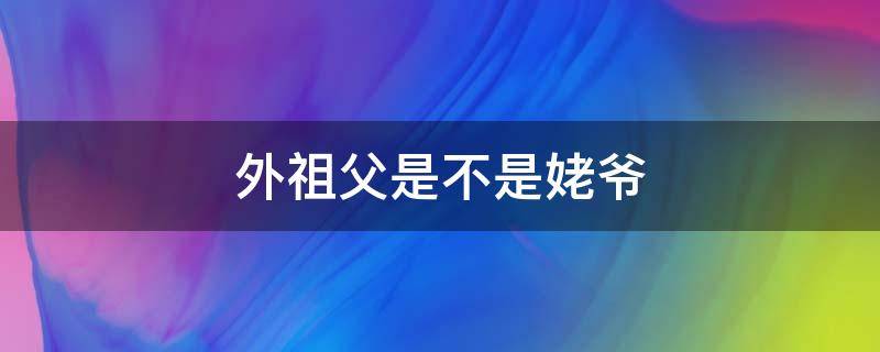 外祖父是不是姥爷 外祖父是不是姥爷关系