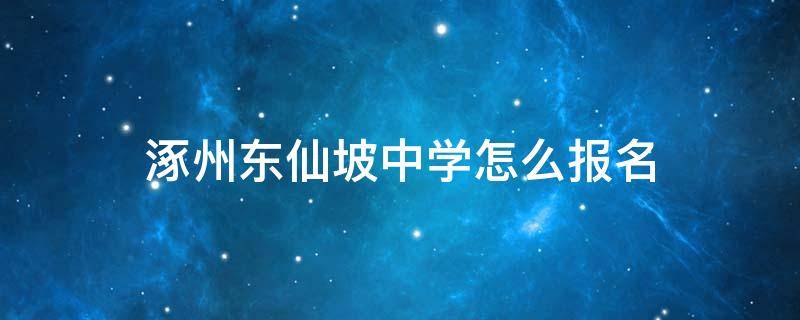 涿州东仙坡中学怎么报名 涿州东仙坡中学报名时间2022