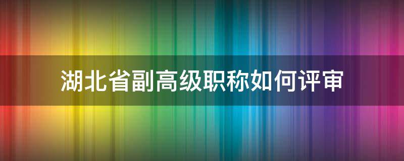 湖北省副高级职称如何评审 湖北省副高级职称评审条件
