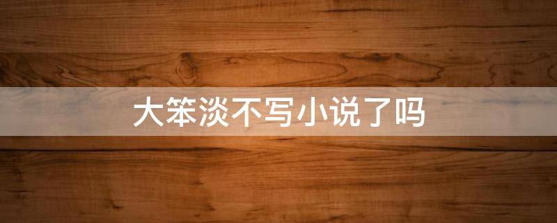 大笨淡不写小说了吗（大笨淡新书）