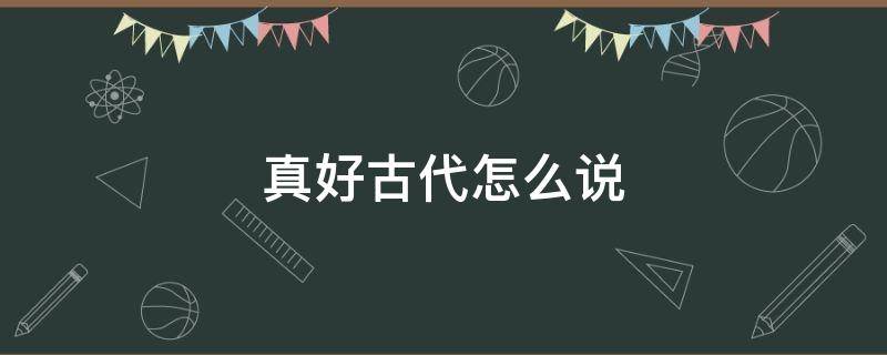 真好古代怎么说（真好古文怎么说）