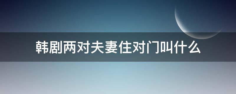 韩剧两对夫妻住对门叫什么（韩剧男女主角住在隔一个门）