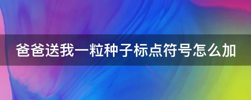 爸爸送我一粒种子标点符号怎么加（爸爸给我一个种子歌曲）