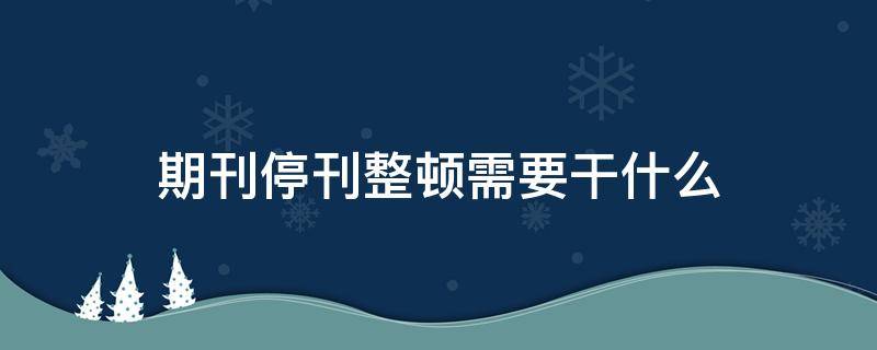 期刊停刊整顿需要干什么 停刊整顿是什么意思