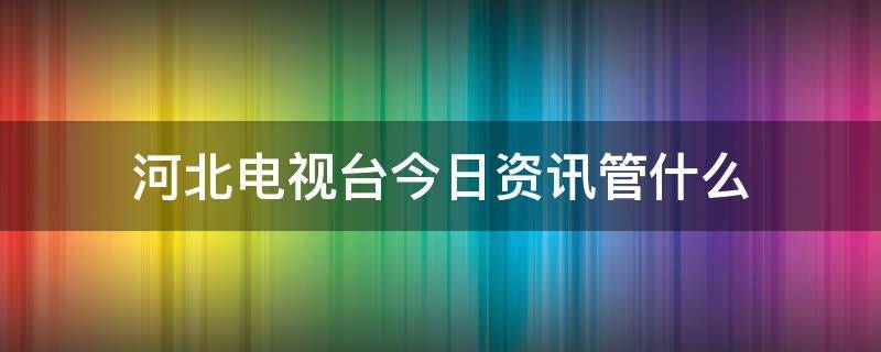 河北电视台今日资讯管什么（河北广播电视台今日资讯栏目）