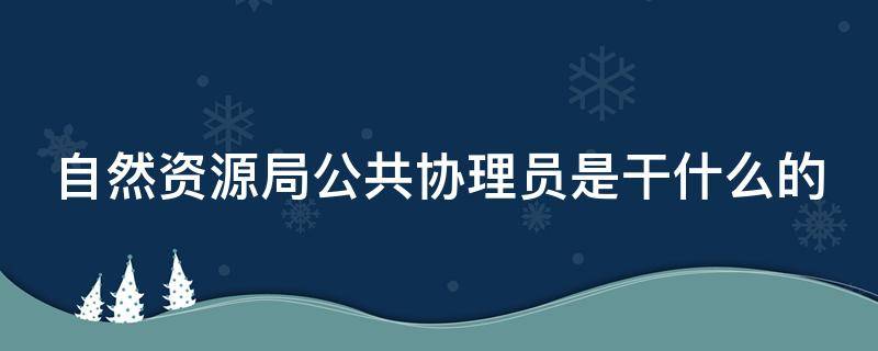 自然资源局公共协理员是干什么的 自然资源局协管员是做什么的