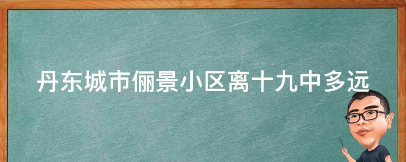 丹东城市俪景小区离十九中多远（丹东城市俪景在哪）