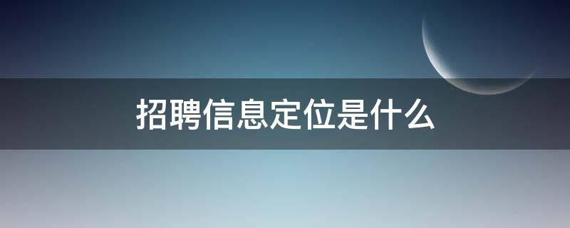 招聘信息定位是什么 招聘信息定位是什么软件