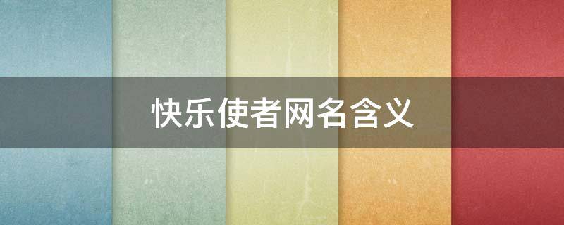 快乐使者网名含义 快乐使者网名含义是什么
