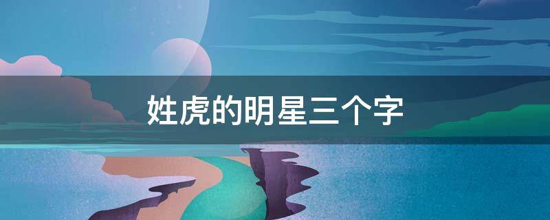 姓虎的明星三个字（姓虎的明星三个字的名字）