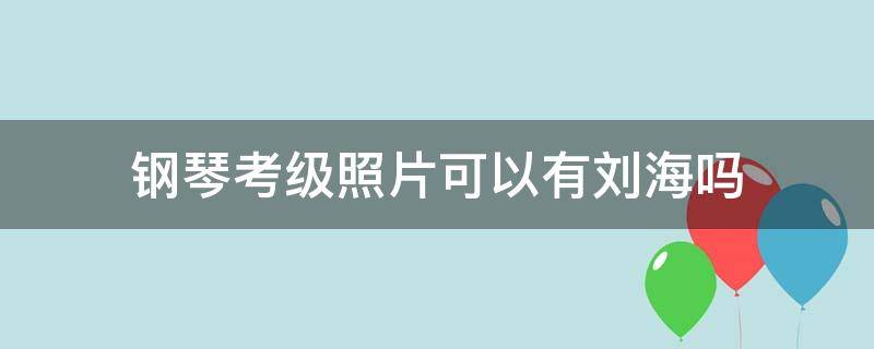 钢琴考级照片可以有刘海吗 钢琴考级需要几寸照片
