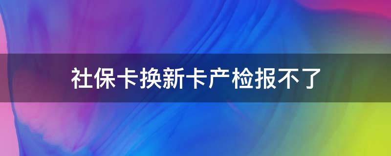 社保卡换新卡产检报不了 产检刷了社保卡后还可以另外报销吗