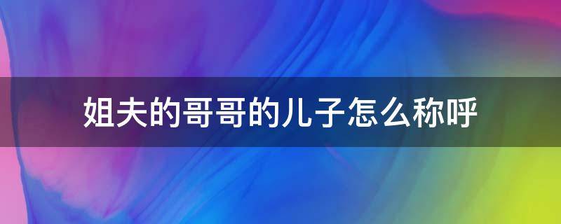姐夫的哥哥的儿子怎么称呼 姐夫的哥哥应该怎么叫