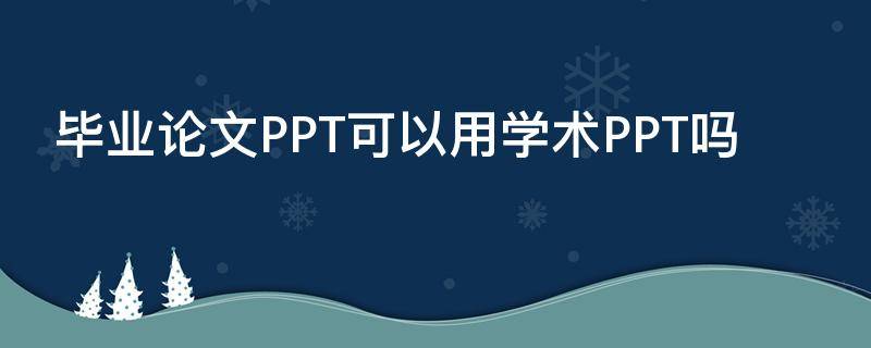 毕业论文PPT可以用学术PPT吗（学术论文ppt怎么做）