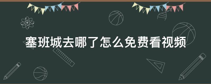 塞班城去哪了怎么免费看视频（能不能看一下塞班岛）