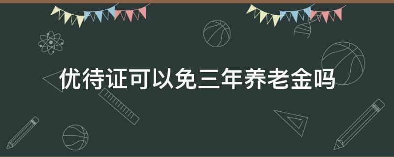 优待证可以免三年养老金吗 终身优待证有什么优待