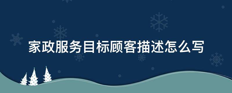 家政服务目标顾客描述怎么写（家政服务目标客户描述）