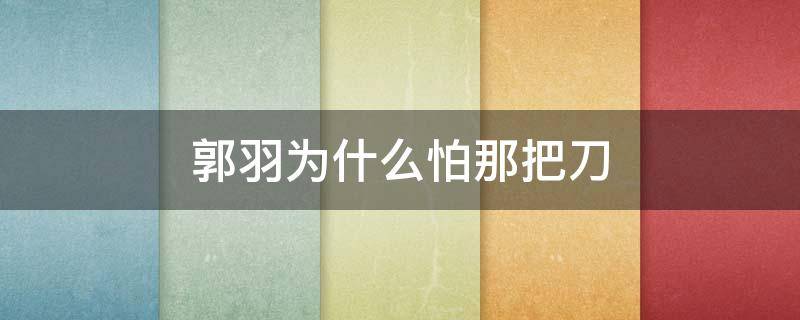 郭羽为什么怕那把刀（郭羽为什么怕那把刀）