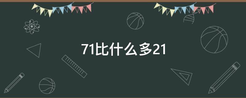 71比什么多21（71比什么多15）