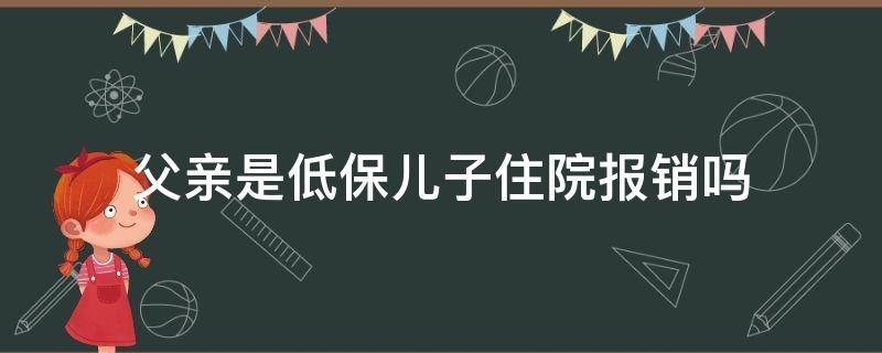 父亲是低保儿子住院报销吗（父亲是低保儿子住院报销吗能报多少）
