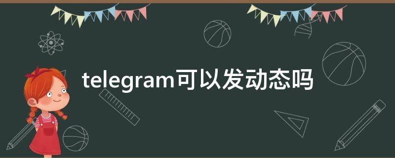 telegram可以发动态吗 telegram自动发送消息