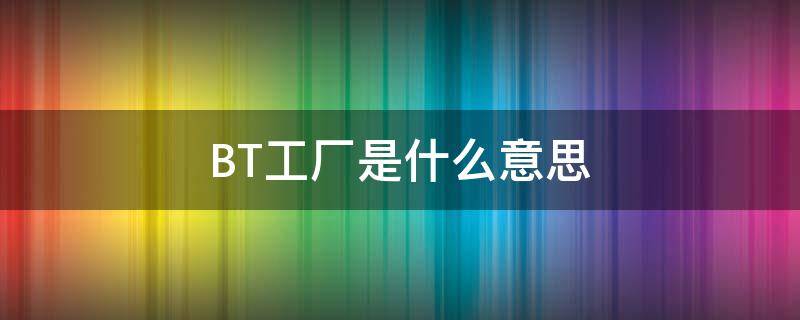 BT工厂是什么意思