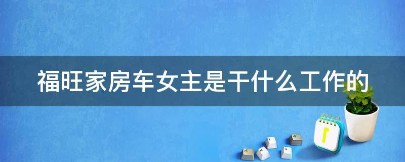 福旺家房车女主是干什么工作的（福旺家的房车生活）