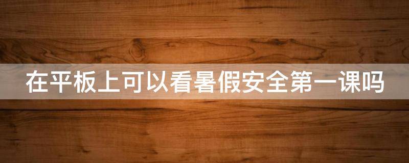 在平板上可以看暑假安全第一课吗 平板电脑可以看开学第一课吗