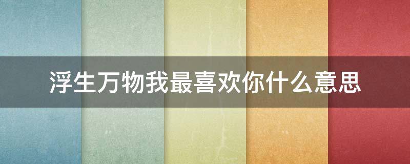 浮生万物我最喜欢你什么意思（浮生有多少句喜欢你）