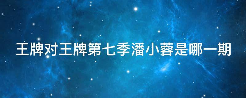 王牌对王牌第七季潘小蓉是哪一期 王牌对王牌潘晓婷